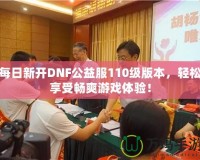 每日新開DNF公益服110級版本，輕松享受暢爽游戲體驗！