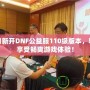 每日新開DNF公益服110級(jí)版本，輕松享受暢爽游戲體驗(yàn)！