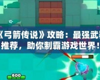 《弓箭傳說》攻略：最強(qiáng)武器推薦，助你制霸游戲世界！