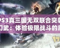 PS3真三國(guó)無(wú)雙聯(lián)合突襲幻武：體驗(yàn)極限戰(zhàn)斗的震撼盛宴