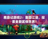 鹿鼎記游戲2：重回江湖，探索全新武俠世界！