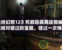 《最終幻想12》死都隱藏商店揭秘：這些你絕對錯過的寶藏，錯過一次悔一年！