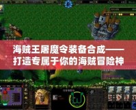 海賊王屠魔令裝備合成——打造專屬于你的海賊冒險神兵！