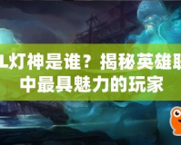 LOL燈神是誰？揭秘英雄聯(lián)盟中最具魅力的玩家