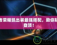 王者榮耀凱出裝最強(qiáng)搭配，助你輕松登頂！