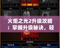 火炬之光2升級攻略：掌握升級秘訣，輕松打破極限！