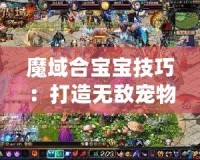 魔域合寶寶技巧：打造無敵寵物，輕松成為游戲霸主