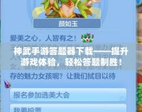 神武手游答題器下載——提升游戲體驗，輕松答題制勝！