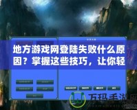 地方游戲網登陸失敗什么原因？掌握這些技巧，讓你輕松解決登錄難題！