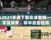 NBA2K21手游下載安卓官網(wǎng)——暢享籃球夢，掌中自由控場