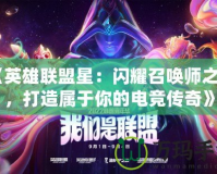 《英雄聯(lián)盟星：閃耀召喚師之光，打造屬于你的電競傳奇》