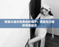 穿越火線女性角色的裙子：美麗與力量的完美融合