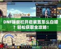 DNF鑲嵌欄開啟裝置怎么白嫖？輕松獲取全攻略！