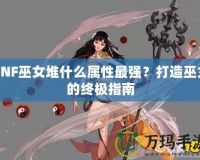 DNF巫女堆什么屬性最強(qiáng)？打造巫女的終極指南