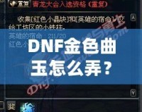 DNF金色曲玉怎么弄？掌握這些方法，輕松提升角色戰(zhàn)力！