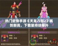 熱門武俠手游《天龍八部2》再創(chuàng)新高，下載量持續(xù)攀升