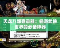 天龍八部登錄器：暢游武俠世界的必備神器