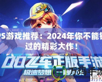 PS游戲推薦：2024年你不能錯過的精彩大作！