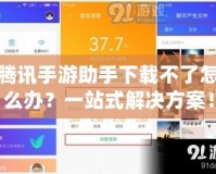 騰訊手游助手下載不了怎么辦？一站式解決方案！