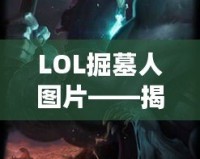 LOL掘墓人圖片——揭開神秘英雄背后的故事與魅力