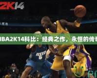 NBA2K14科比：經(jīng)典之作，永恒的傳奇