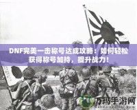 DNF完美一擊稱號達成攻略：如何輕松獲得稱號加持，提升戰(zhàn)力！