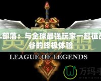 LOL部落：與全球最強(qiáng)玩家一起征戰(zhàn)峽谷的終極體驗(yàn)