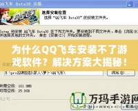 為什么QQ飛車安裝不了游戲軟件？解決方案大揭秘！