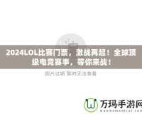 2024LOL比賽門票，激戰(zhàn)再起！全球頂級電競賽事，等你來戰(zhàn)！