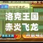 洛克王國(guó)赤炎飛龍厲害嗎？深度解析強(qiáng)力寵物，帶你成為戰(zhàn)斗之王！