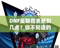 DNF星期四更新到幾點？你不知道的更新背后真相！