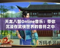 天龍八部Online音樂：帶你沉浸在武俠世界的音符之中