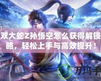 無雙大蛇Z孫悟空怎么獲得解鎖攻略，輕松上手與高效提升！