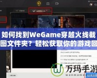 如何找到WeGame穿越火線截圖文件夾？輕松獲取你的游戲回憶！