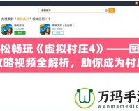 輕松暢玩《虛擬村莊4》——圖文攻略視頻全解析，助你成為村莊管理大師！