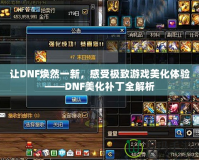 讓DNF煥然一新，感受極致游戲美化體驗——DNF美化補丁全解析