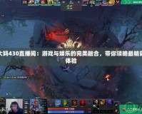 Dota2大媽430直播間：游戲與娛樂的完美融合，帶你領(lǐng)略最精彩的直播體驗(yàn)