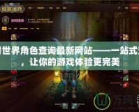 魔獸世界角色查詢最新網(wǎng)站——一站式查詢，讓你的游戲體驗更完美