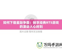 如何下載星際爭霸：暢享經(jīng)典RTS游戲的激動人心時(shí)刻