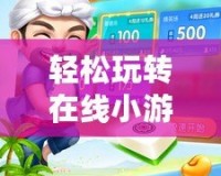 輕松玩轉(zhuǎn)在線小游戲，開啟你的娛樂新世界！