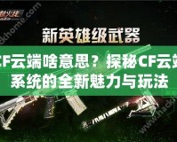 CF云端啥意思？探秘CF云端系統(tǒng)的全新魅力與玩法