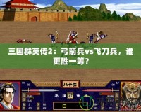 三國群英傳2：弓箭兵vs飛刀兵，誰更勝一籌？