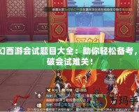 夢幻西游會試題目大全：助你輕松備考，突破會試難關(guān)！