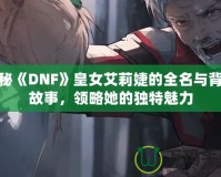 揭秘《DNF》皇女艾莉婕的全名與背景故事，領(lǐng)略她的獨(dú)特魅力