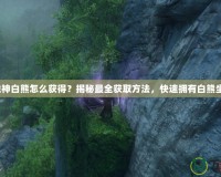 斗戰(zhàn)神白熊怎么獲得？揭秘最全獲取方法，快速擁有白熊坐騎！