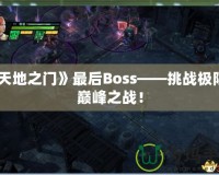 《天地之門》最后Boss——挑戰(zhàn)極限的巔峰之戰(zhàn)！