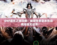 DNF虛無之境攻略：解鎖全新副本挑戰(zhàn)，勇闖虛無邊界！