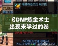 《DNF煉金術(shù)士出現(xiàn)未學過的卷軸——探索全新秘境，獲得神秘力量》