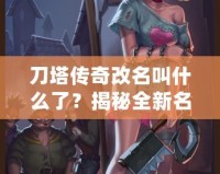 刀塔傳奇改名叫什么了？揭秘全新名字背后的深層意義與玩法升級