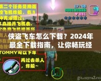 俠盜飛車怎么下載？2024年最全下載指南，讓你暢玩經(jīng)典！